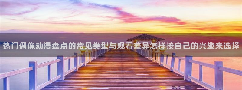 汗汗漫画哪个网站可以看：热门偶像动漫盘点的常见类型与观看差异怎样按自己的兴趣来选择配图