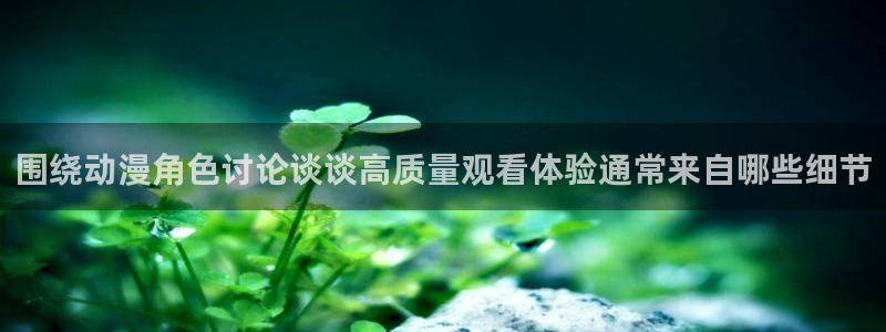 汗汗漫画在线大全免费阅读：围绕动漫角色讨论谈谈高质量观看体验通常来自哪些细节配图