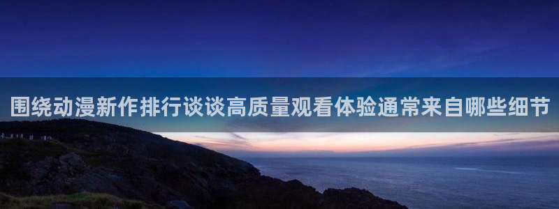 汗汗漫画章节在线阅读:围绕动漫新作排行谈谈高质量观看体验通常来自哪些细节配图