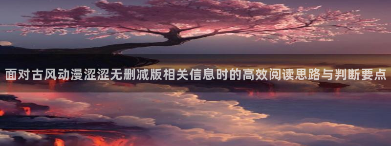 汗汗漫画完结作品大全:面对古风动漫涩涩无删减版相关信息时的高效阅读思路与判断要点配图