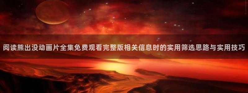 汗汗漫画大全中文阅读:阅读熊出没动画片全集免费观看完整版相关信息时的实用筛选思路与实用技巧配图
