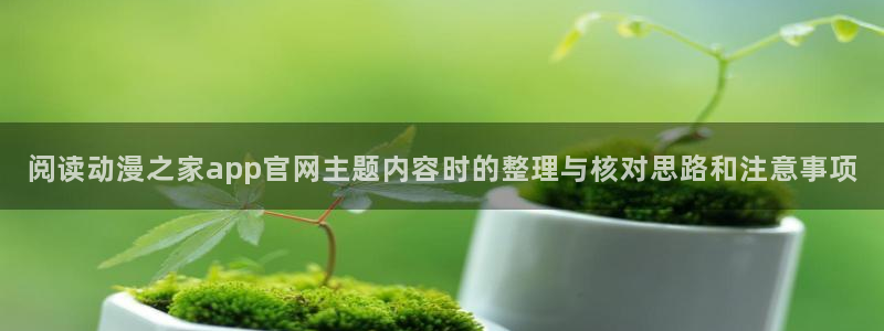 汗汗漫画全集：阅读动漫之家app官网主题内容时的整理与核对思路和注意事项配图