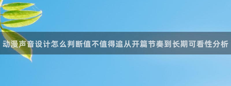 汗汗漫画哪个网站可以看:动漫声音设计怎么判断值不值得追从开篇节奏到长期可看性分析配图