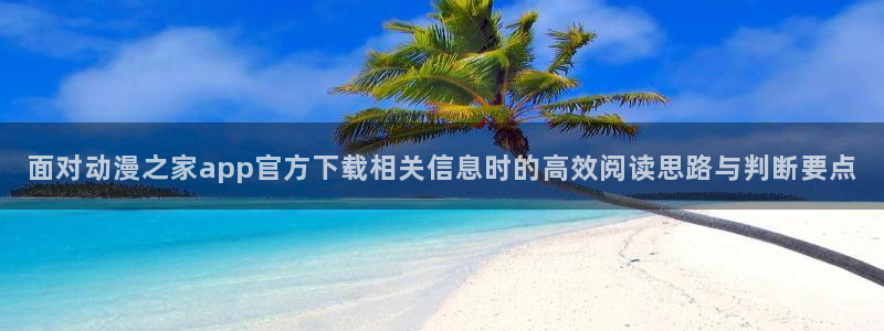 汗汗漫画在线中文版:面对动漫之家app官方下载相关信息时的高效阅读思路与判断要点配图