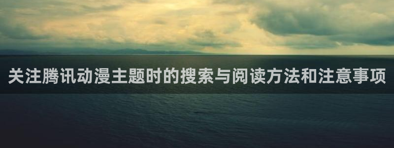 汗汗漫画中文在线:关注腾讯动漫主题时的搜索与阅读方法和注意事项配图