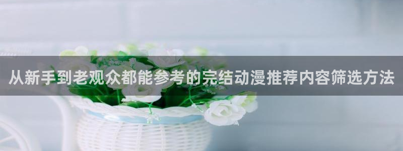 汗汗漫画章节更新：从新手到老观众都能参考的完结动漫推荐内容筛选方法配图