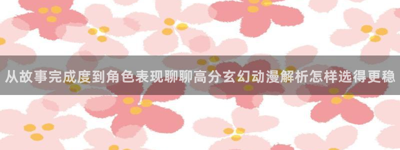 汗汗漫画阅读大全免费:从故事完成度到角色表现聊聊高分玄幻动漫解析怎样选得更稳配图