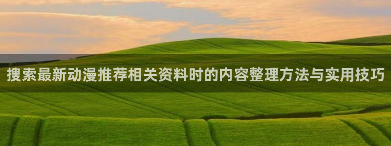 汗汗漫画每日推荐:搜索最新动漫推荐相关资料时的内容整理方法与实用技巧配图