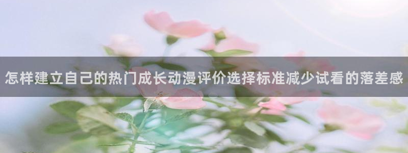 汗汗漫画网页版阅读:怎样建立自己的热门成长动漫评价选择标准减少试看的落差感配图